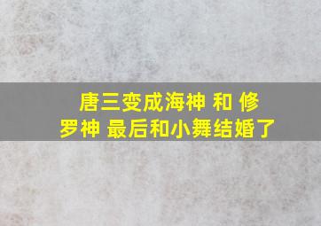 唐三变成海神 和 修罗神 最后和小舞结婚了